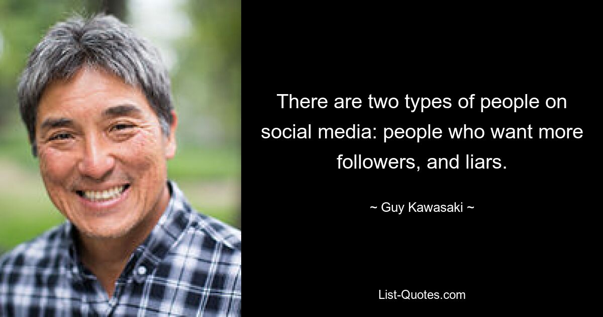 There are two types of people on social media: people who want more followers, and liars. — © Guy Kawasaki