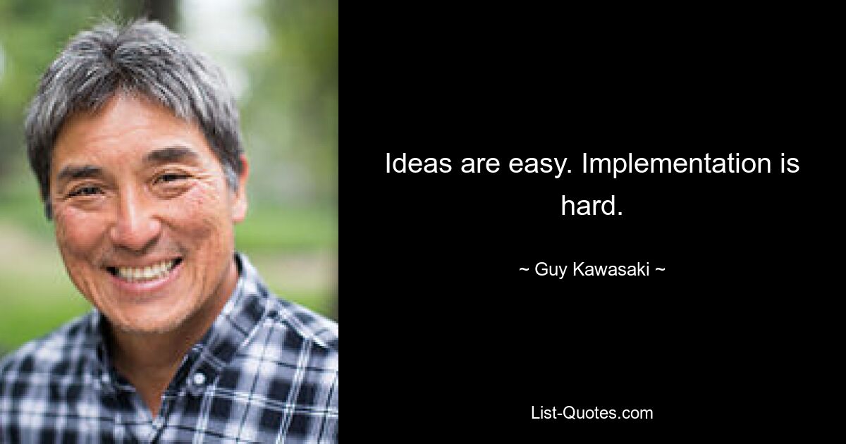 Ideas are easy. Implementation is hard. — © Guy Kawasaki