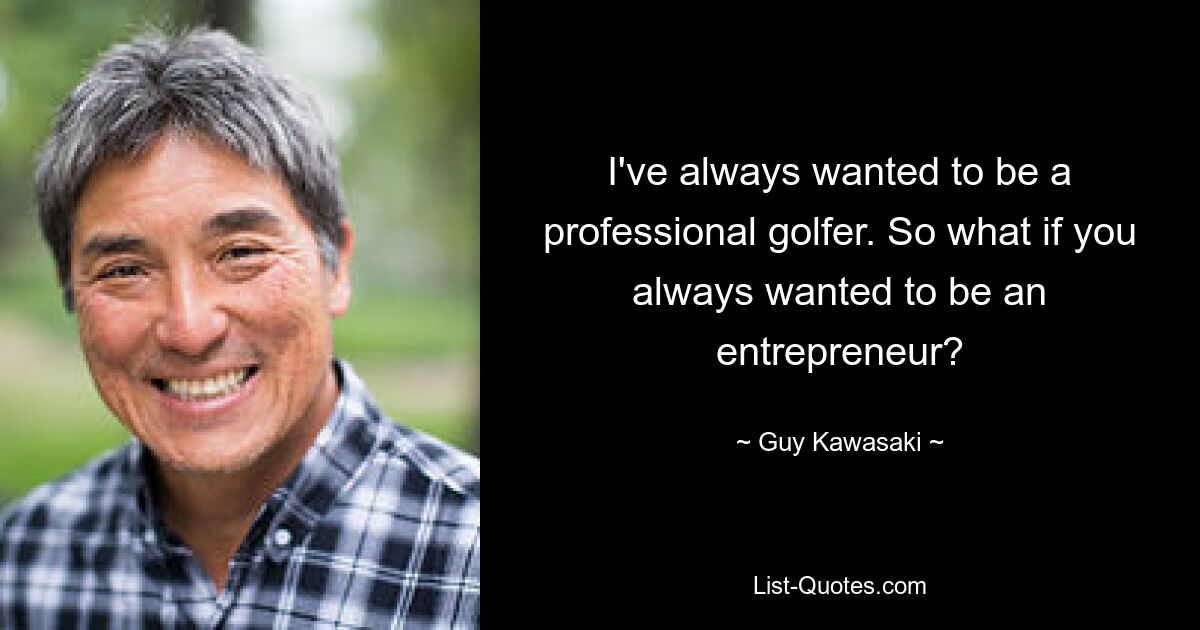 I've always wanted to be a professional golfer. So what if you always wanted to be an entrepreneur? — © Guy Kawasaki