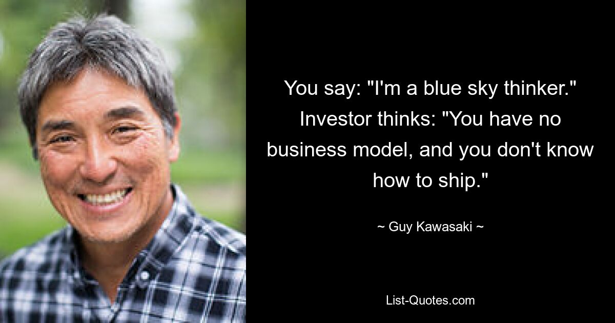 You say: "I'm a blue sky thinker." Investor thinks: "You have no business model, and you don't know how to ship." — © Guy Kawasaki