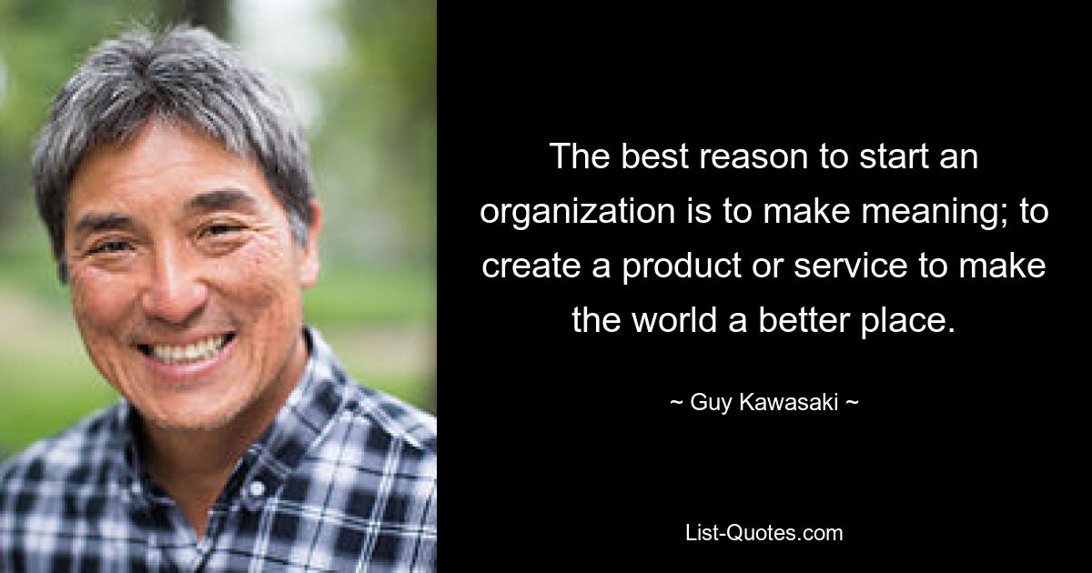 The best reason to start an organization is to make meaning; to create a product or service to make the world a better place. — © Guy Kawasaki