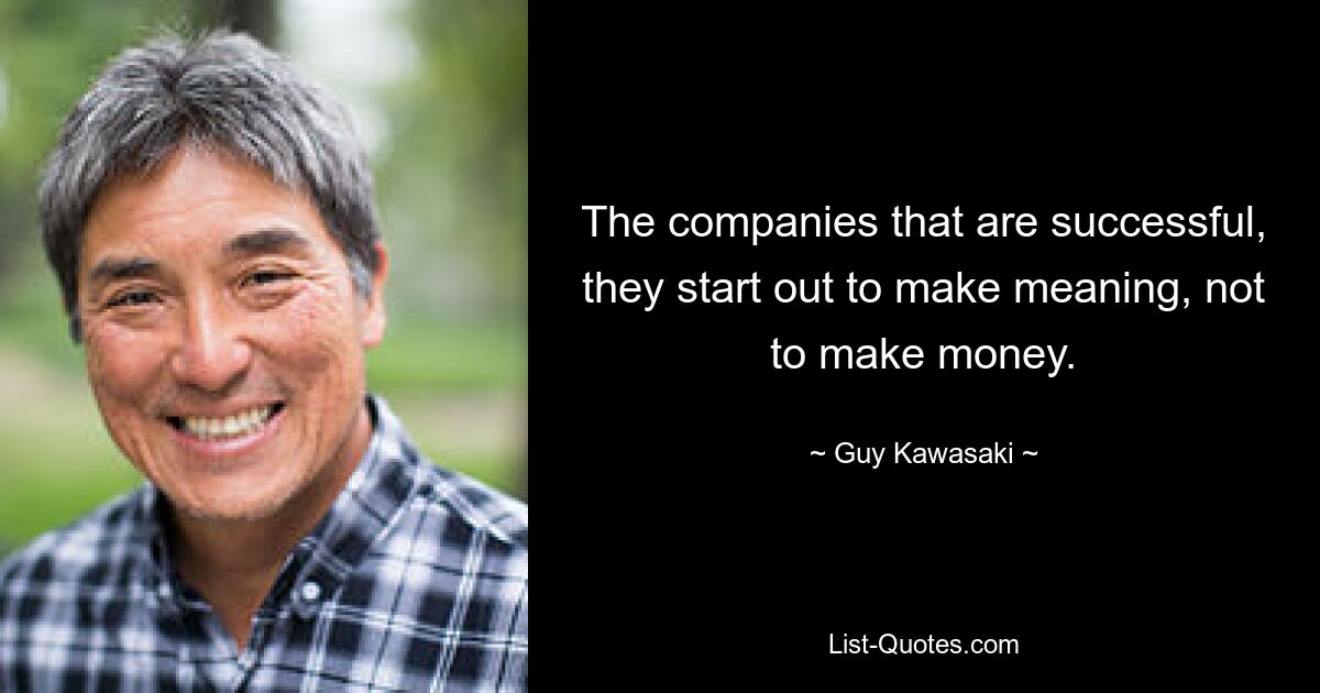 The companies that are successful, they start out to make meaning, not to make money. — © Guy Kawasaki