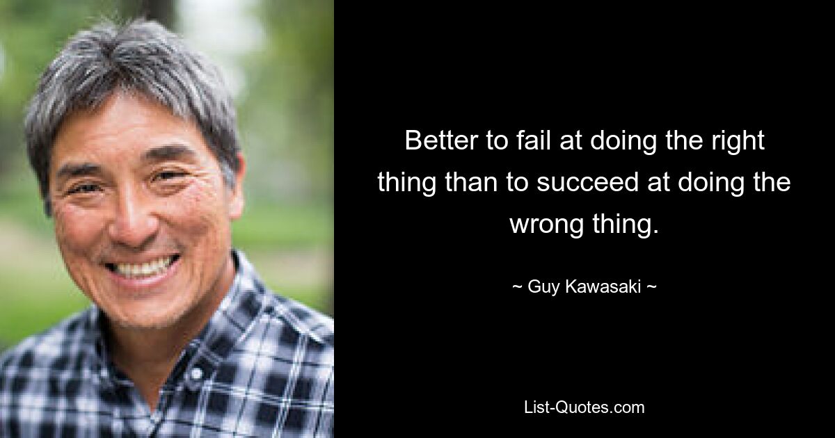 Better to fail at doing the right thing than to succeed at doing the wrong thing. — © Guy Kawasaki