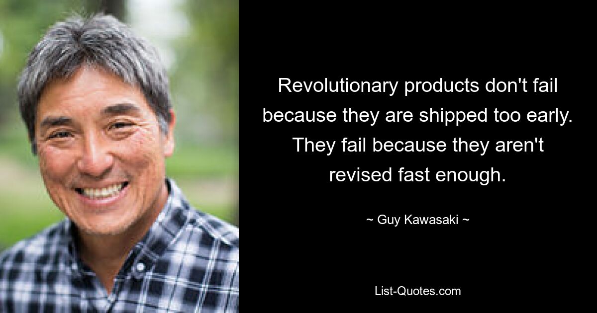 Revolutionary products don't fail because they are shipped too early. They fail because they aren't revised fast enough. — © Guy Kawasaki