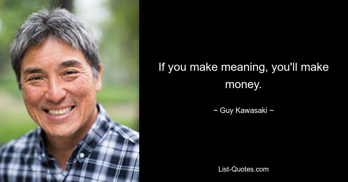 If you make meaning, you'll make money. — © Guy Kawasaki