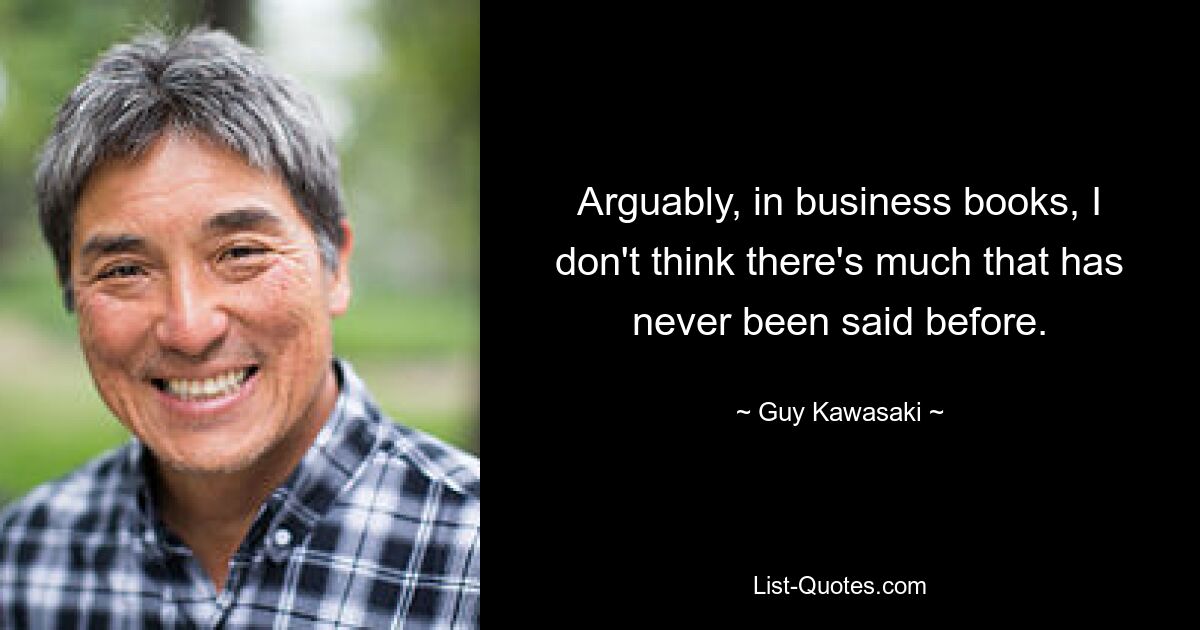 Arguably, in business books, I don't think there's much that has never been said before. — © Guy Kawasaki