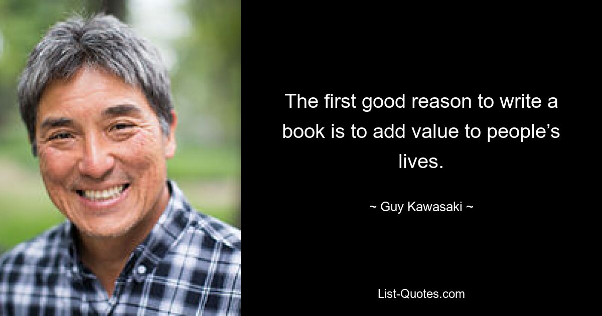 The first good reason to write a book is to add value to people’s lives. — © Guy Kawasaki