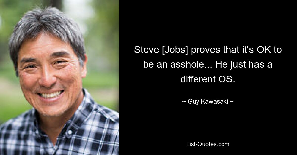 Steve [Jobs] proves that it's OK to be an asshole... He just has a different OS. — © Guy Kawasaki