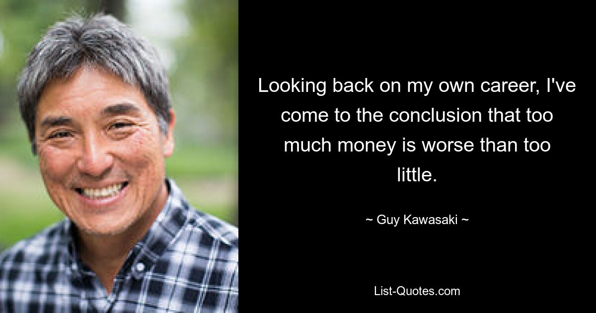 Looking back on my own career, I've come to the conclusion that too much money is worse than too little. — © Guy Kawasaki