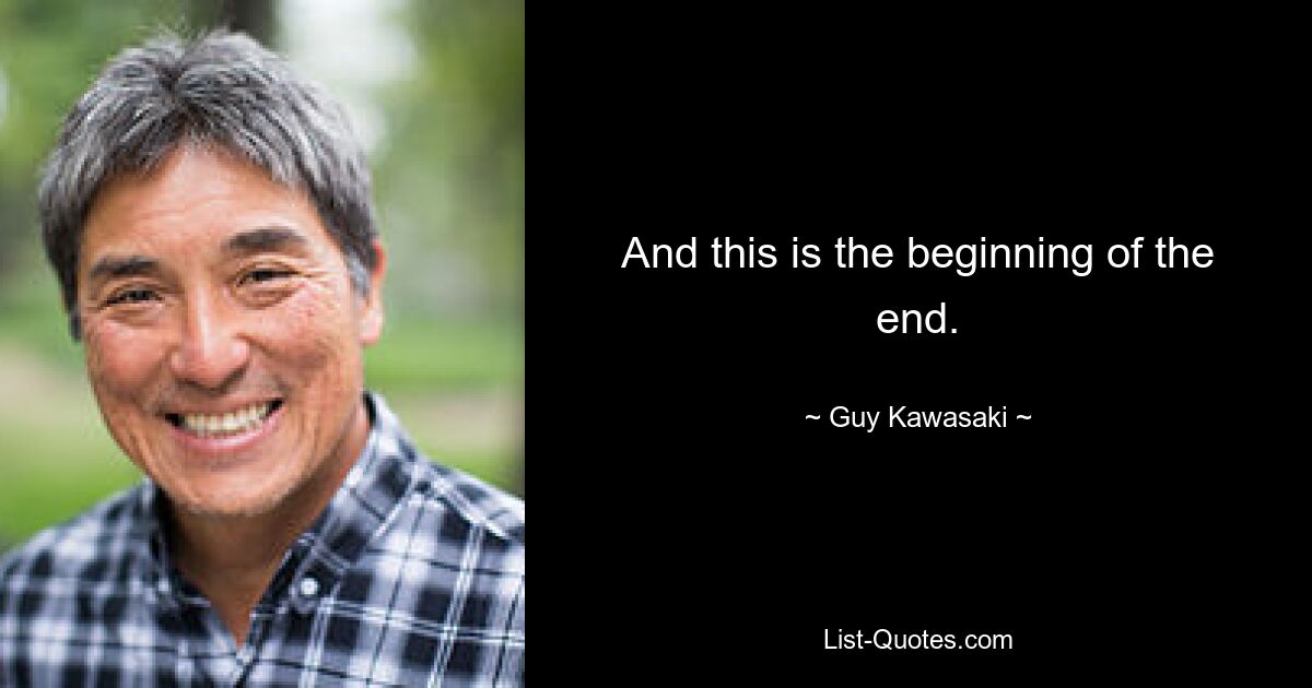 And this is the beginning of the end. — © Guy Kawasaki