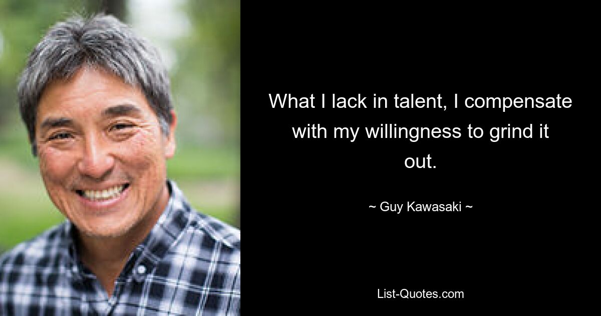 What I lack in talent, I compensate with my willingness to grind it out. — © Guy Kawasaki