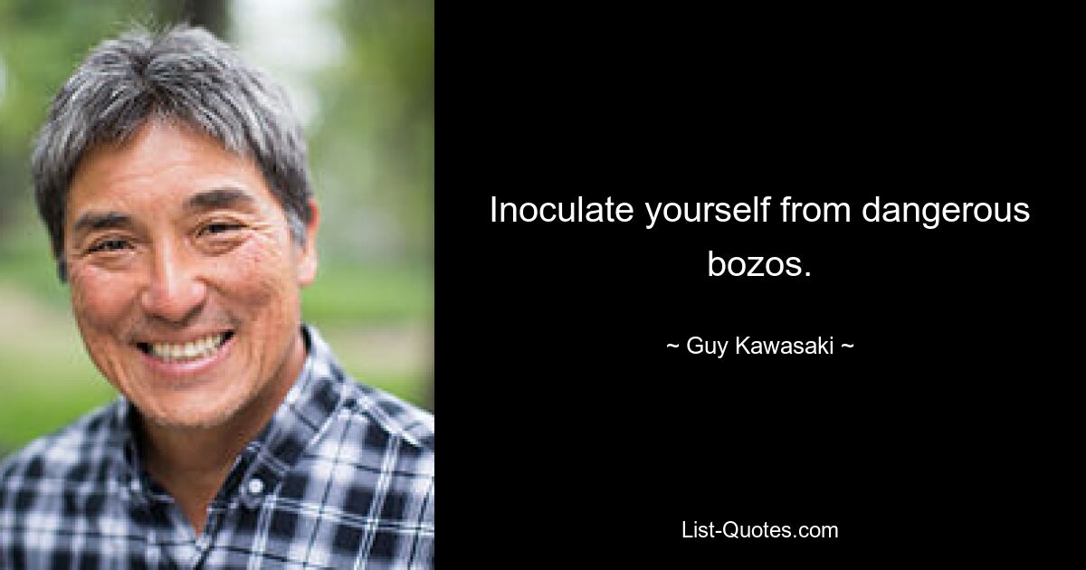 Inoculate yourself from dangerous bozos. — © Guy Kawasaki