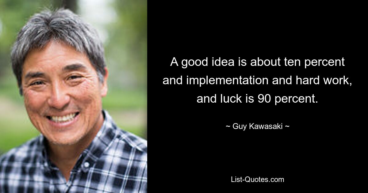 A good idea is about ten percent and implementation and hard work, and luck is 90 percent. — © Guy Kawasaki