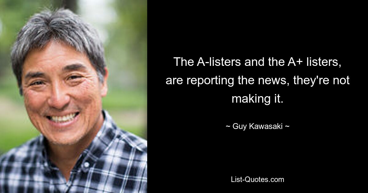 The A-listers and the A+ listers, are reporting the news, they're not making it. — © Guy Kawasaki