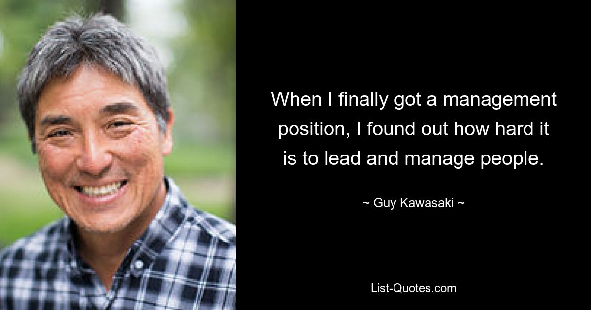 When I finally got a management position, I found out how hard it is to lead and manage people. — © Guy Kawasaki