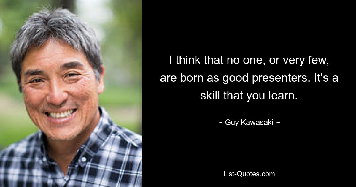 I think that no one, or very few, are born as good presenters. It's a skill that you learn. — © Guy Kawasaki