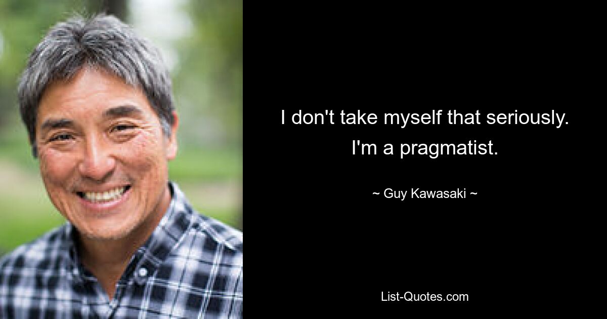 I don't take myself that seriously. I'm a pragmatist. — © Guy Kawasaki