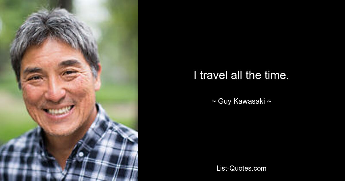 I travel all the time. — © Guy Kawasaki