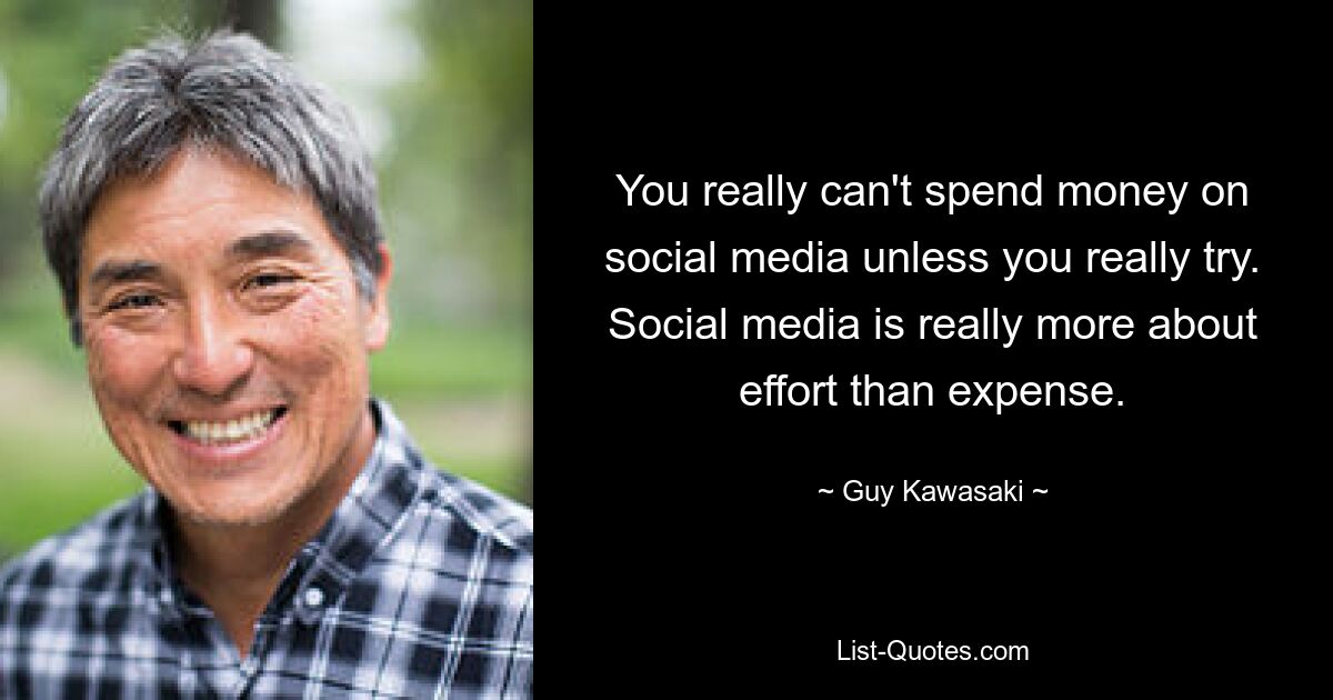 You really can't spend money on social media unless you really try. Social media is really more about effort than expense. — © Guy Kawasaki