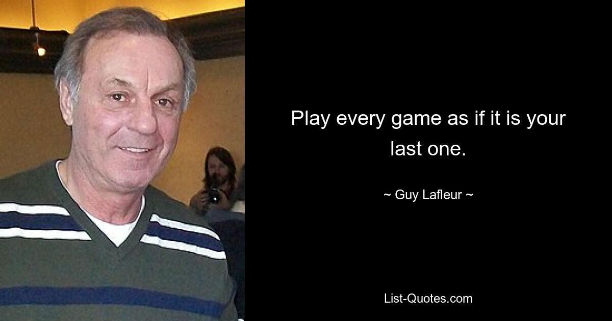 Play every game as if it is your last one. — © Guy Lafleur