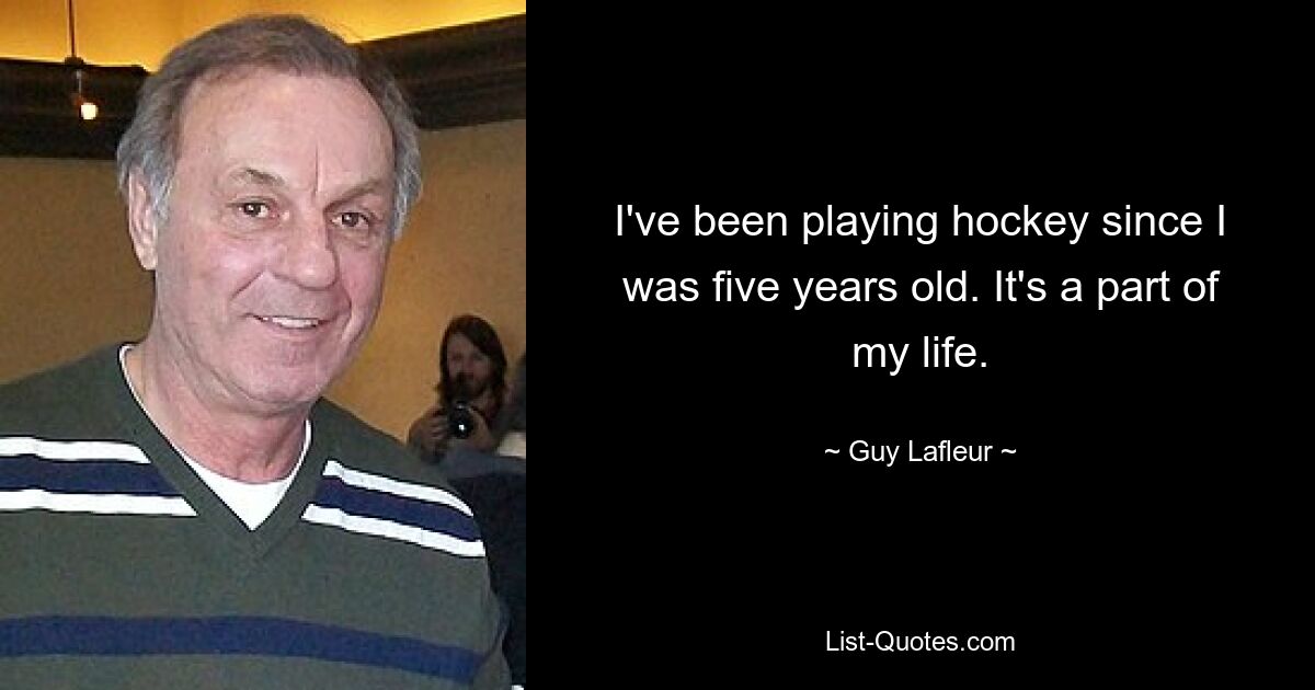 I've been playing hockey since I was five years old. It's a part of my life. — © Guy Lafleur