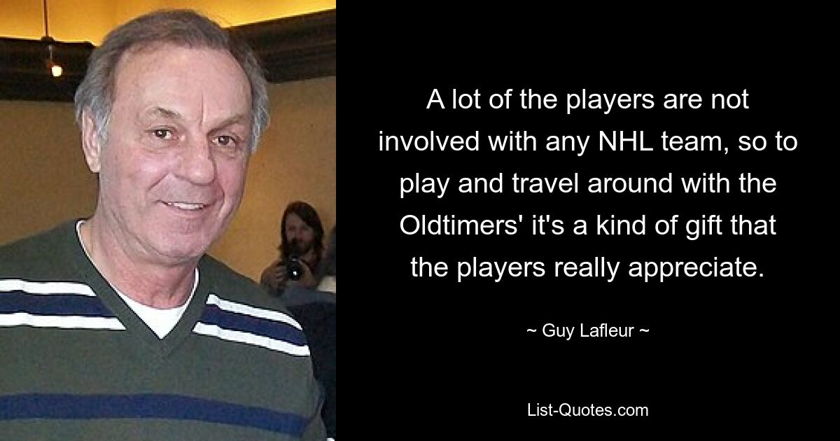 Viele der Spieler sind in keinem NHL-Team engagiert, daher ist es eine Art Geschenk, mit den Oldtimers zu spielen und herumzureisen, das die Spieler wirklich zu schätzen wissen. — © Guy Lafleur