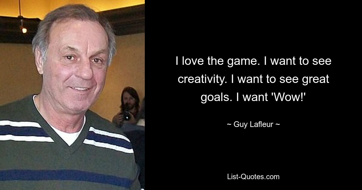 I love the game. I want to see creativity. I want to see great goals. I want 'Wow!' — © Guy Lafleur