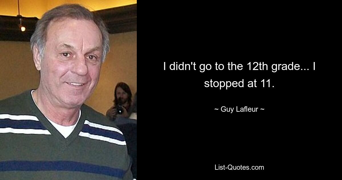 I didn't go to the 12th grade... I stopped at 11. — © Guy Lafleur