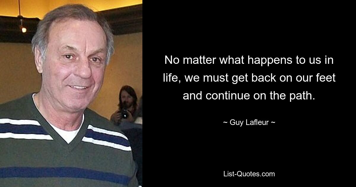 No matter what happens to us in life, we must get back on our feet and continue on the path. — © Guy Lafleur