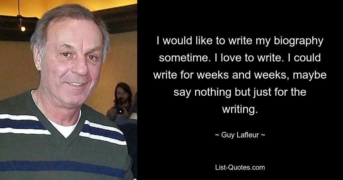 I would like to write my biography sometime. I love to write. I could write for weeks and weeks, maybe say nothing but just for the writing. — © Guy Lafleur