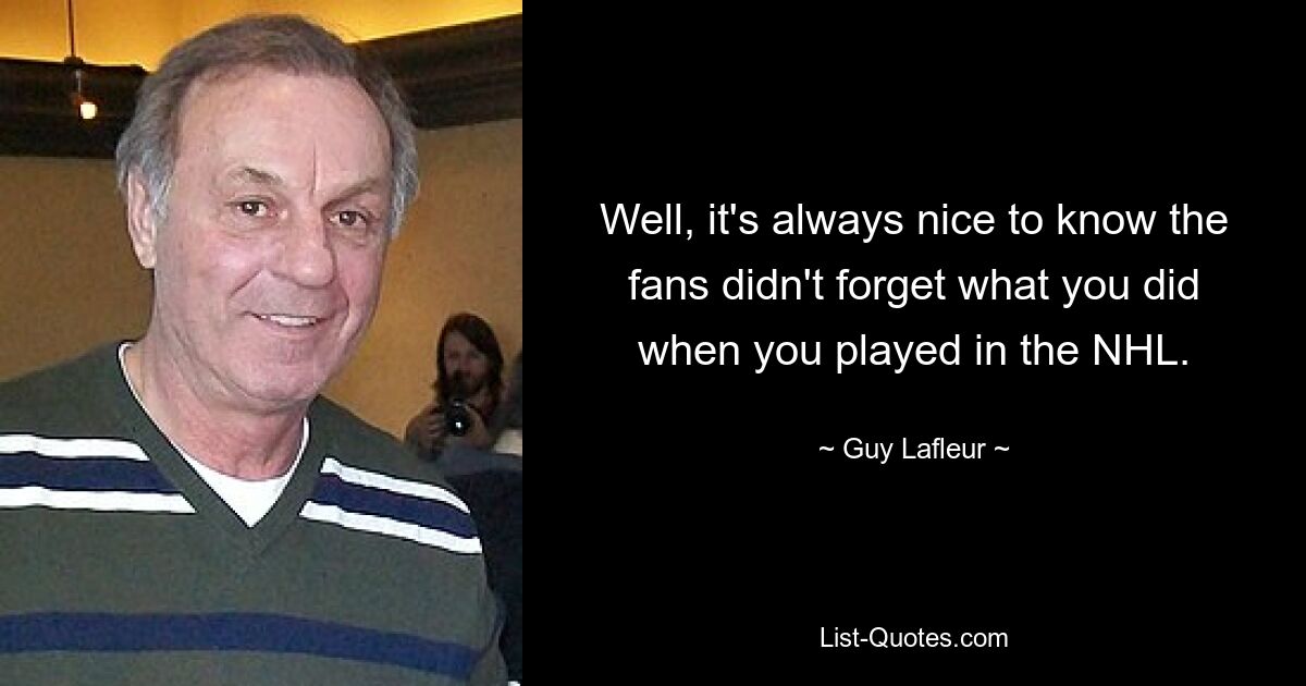 Well, it's always nice to know the fans didn't forget what you did when you played in the NHL. — © Guy Lafleur