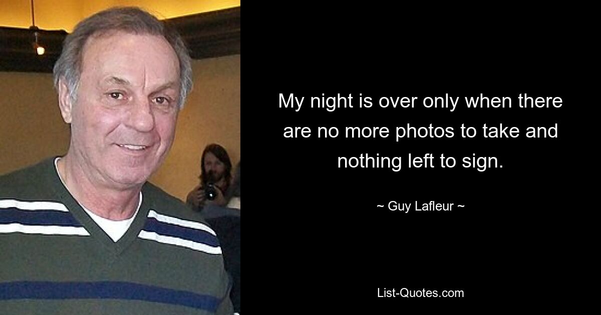 My night is over only when there are no more photos to take and nothing left to sign. — © Guy Lafleur