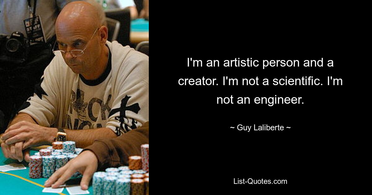 I'm an artistic person and a creator. I'm not a scientific. I'm not an engineer. — © Guy Laliberte