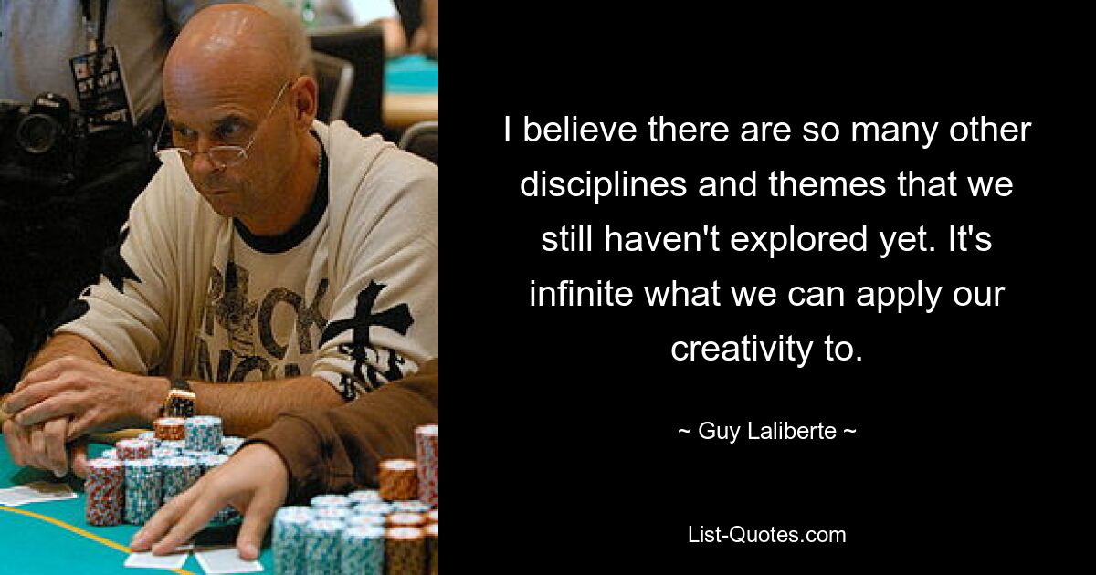 I believe there are so many other disciplines and themes that we still haven't explored yet. It's infinite what we can apply our creativity to. — © Guy Laliberte