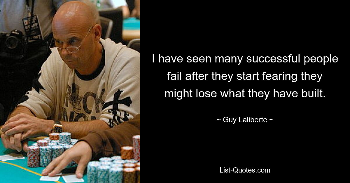 I have seen many successful people fail after they start fearing they might lose what they have built. — © Guy Laliberte