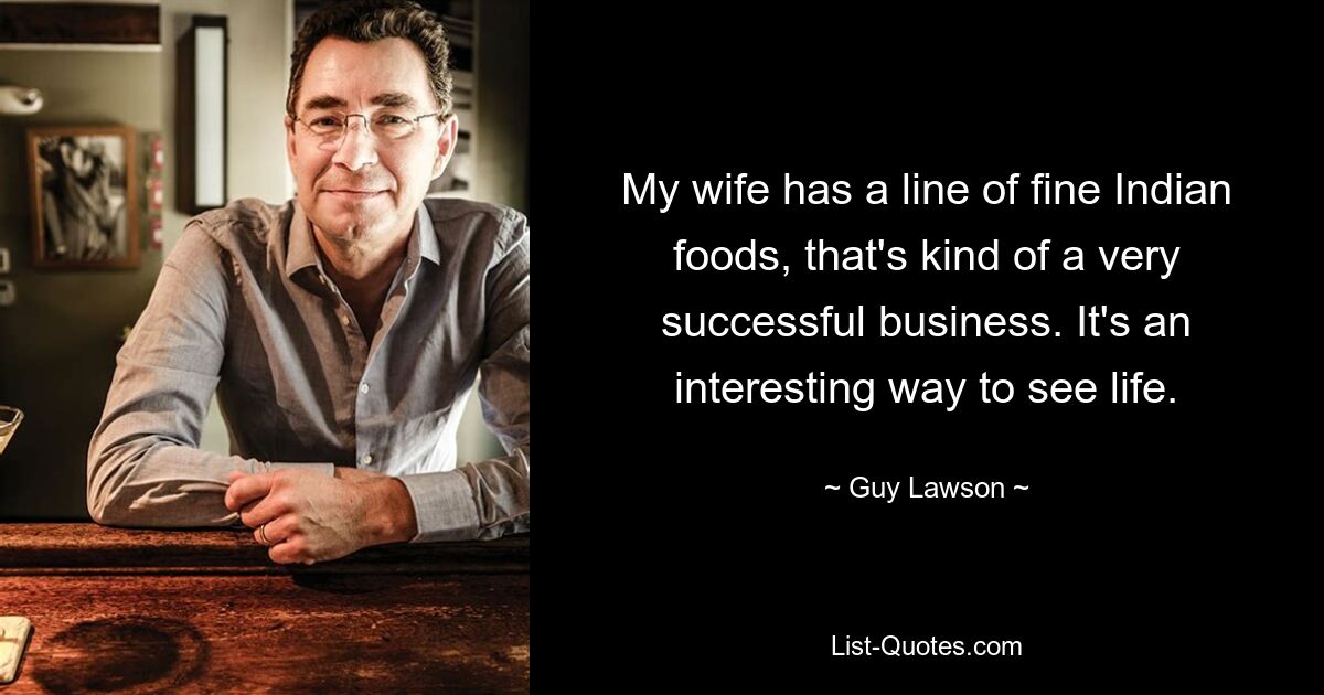 My wife has a line of fine Indian foods, that's kind of a very successful business. It's an interesting way to see life. — © Guy Lawson