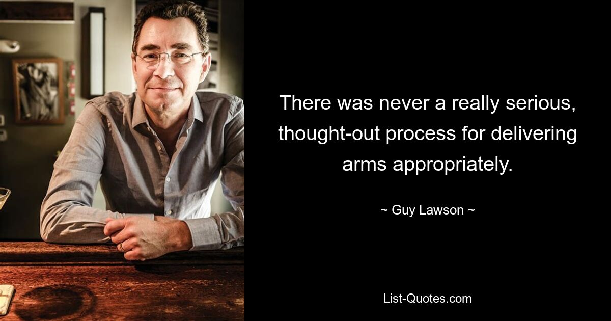 There was never a really serious, thought-out process for delivering arms appropriately. — © Guy Lawson