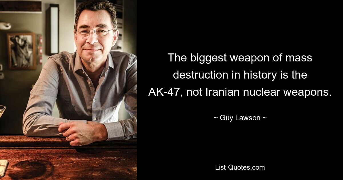 The biggest weapon of mass destruction in history is the AK-47, not Iranian nuclear weapons. — © Guy Lawson