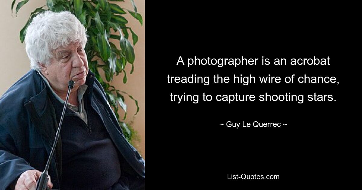 A photographer is an acrobat treading the high wire of chance, trying to capture shooting stars. — © Guy Le Querrec