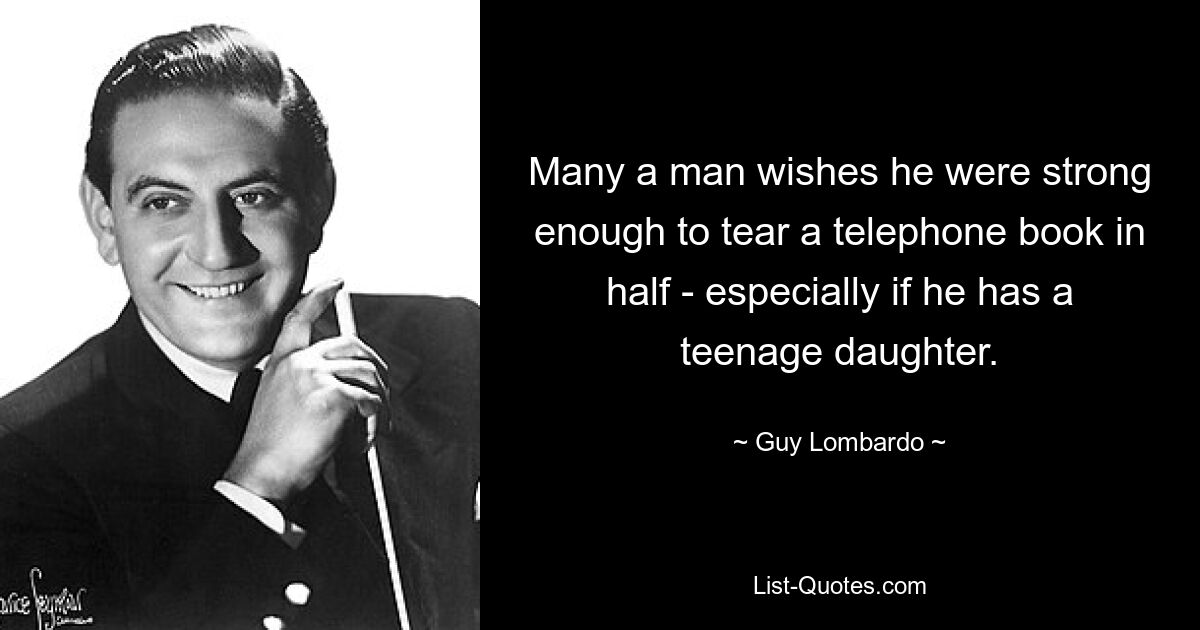 Many a man wishes he were strong enough to tear a telephone book in half - especially if he has a teenage daughter. — © Guy Lombardo