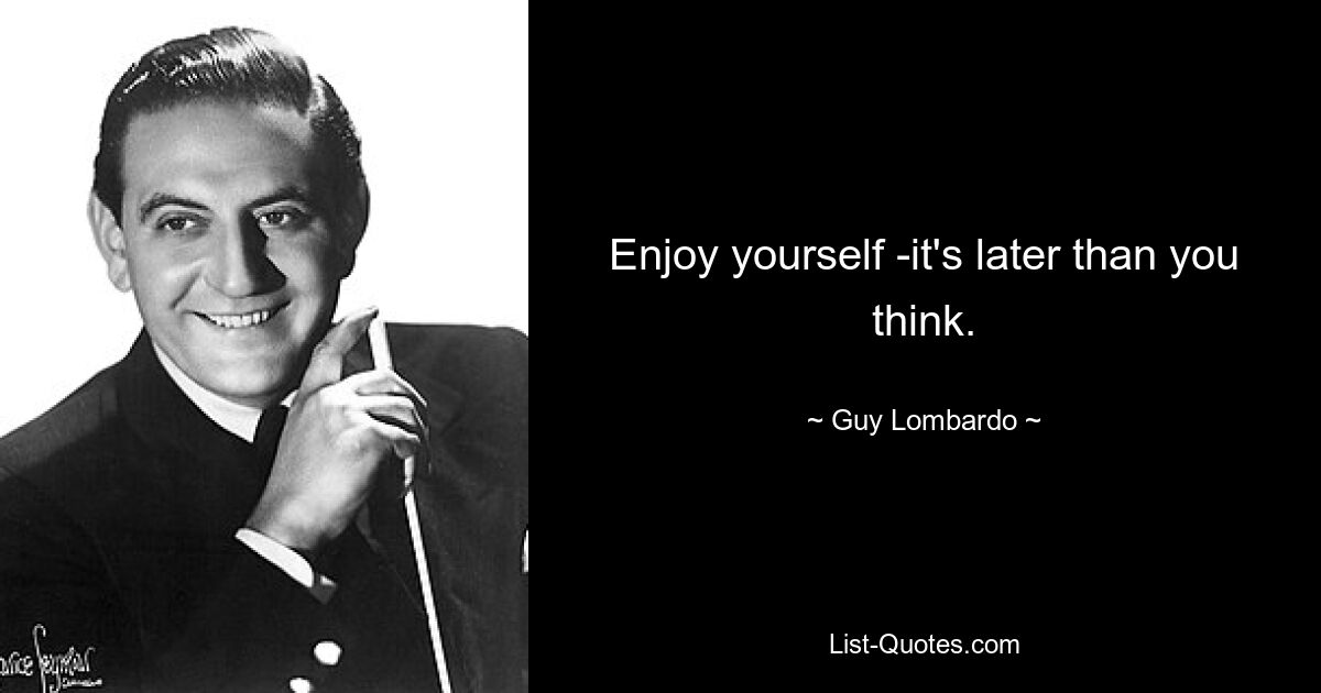 Enjoy yourself -it's later than you think. — © Guy Lombardo