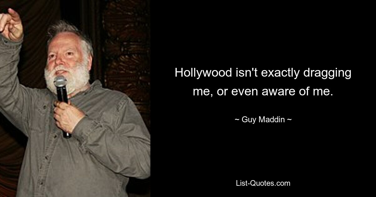 Hollywood isn't exactly dragging me, or even aware of me. — © Guy Maddin