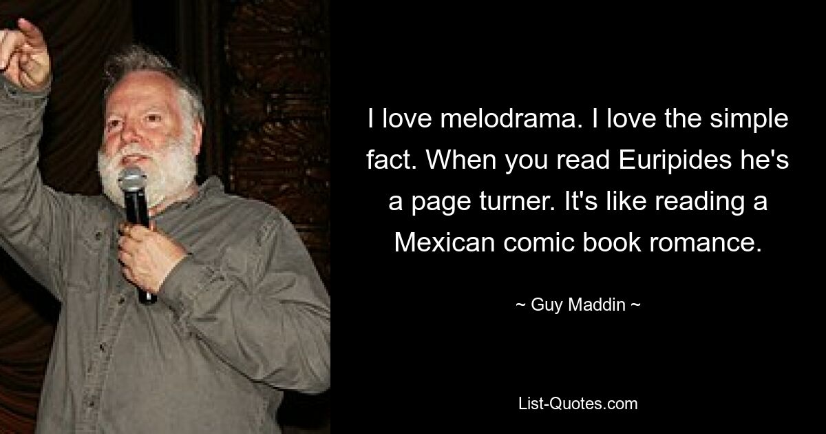 I love melodrama. I love the simple fact. When you read Euripides he's a page turner. It's like reading a Mexican comic book romance. — © Guy Maddin