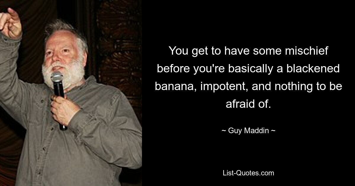 You get to have some mischief before you're basically a blackened banana, impotent, and nothing to be afraid of. — © Guy Maddin