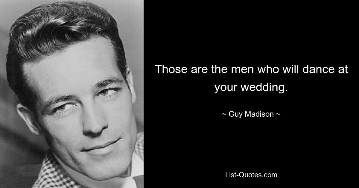 Those are the men who will dance at your wedding. — © Guy Madison