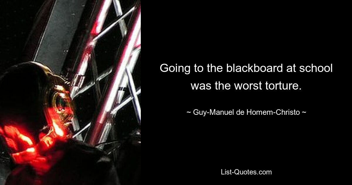 Going to the blackboard at school was the worst torture. — © Guy-Manuel de Homem-Christo