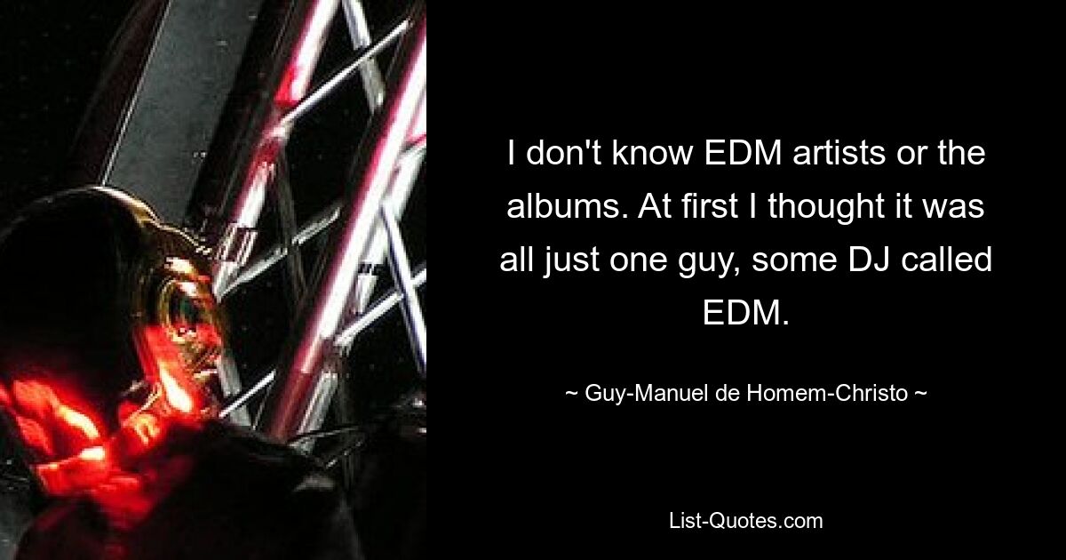 I don't know EDM artists or the albums. At first I thought it was all just one guy, some DJ called EDM. — © Guy-Manuel de Homem-Christo