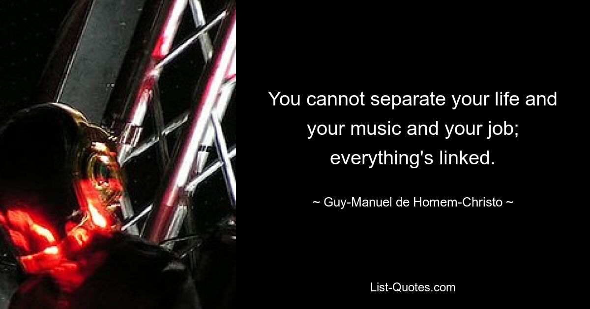 You cannot separate your life and your music and your job; everything's linked. — © Guy-Manuel de Homem-Christo