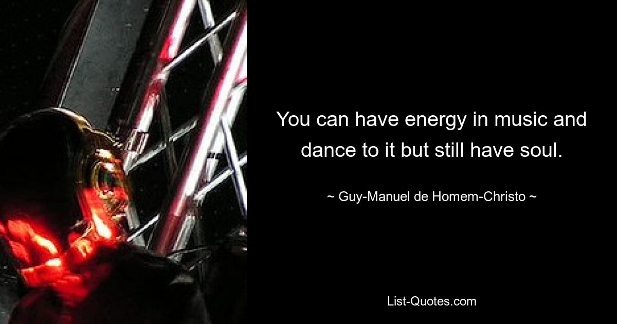 You can have energy in music and dance to it but still have soul. — © Guy-Manuel de Homem-Christo