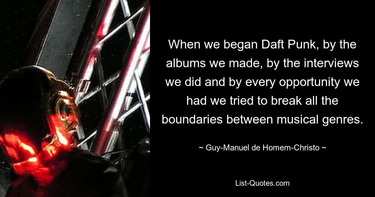 When we began Daft Punk, by the albums we made, by the interviews we did and by every opportunity we had we tried to break all the boundaries between musical genres. — © Guy-Manuel de Homem-Christo